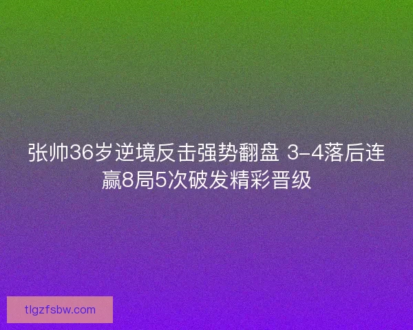 张帅36岁逆境反击强势翻盘 3-4落后连赢8局5次破发精彩晋级