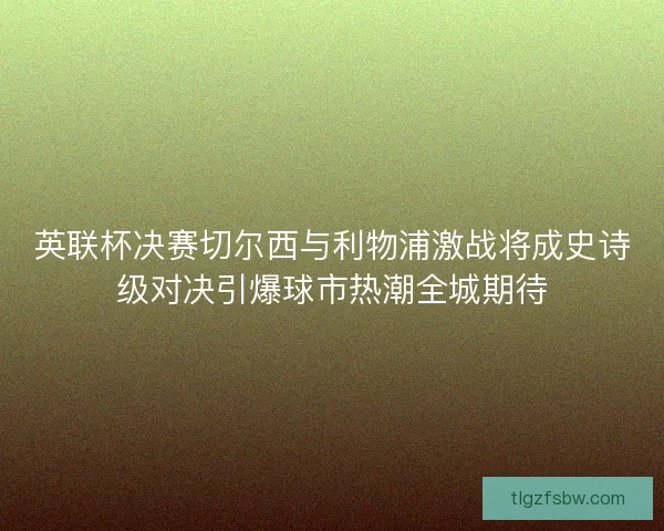 英联杯决赛切尔西与利物浦激战将成史诗级对决引爆球市热潮全城期待