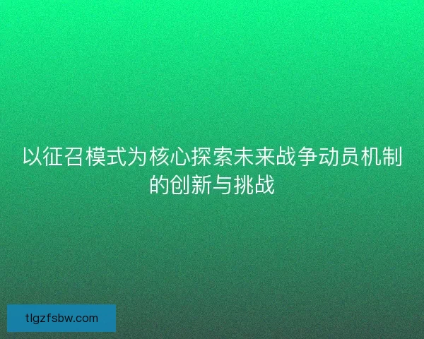 以征召模式为核心探索未来战争动员机制的创新与挑战