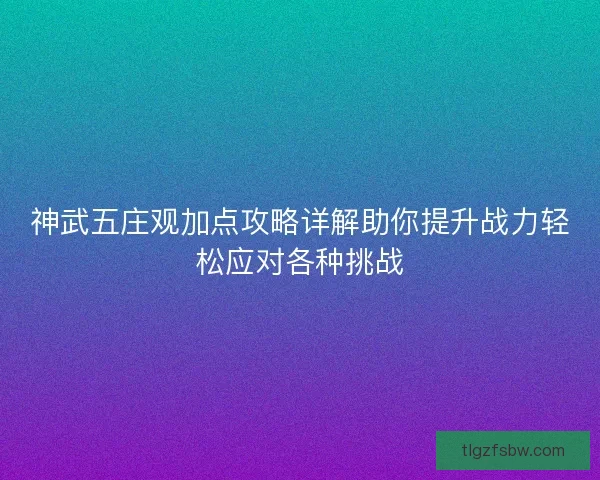 神武五庄观加点攻略详解助你提升战力轻松应对各种挑战