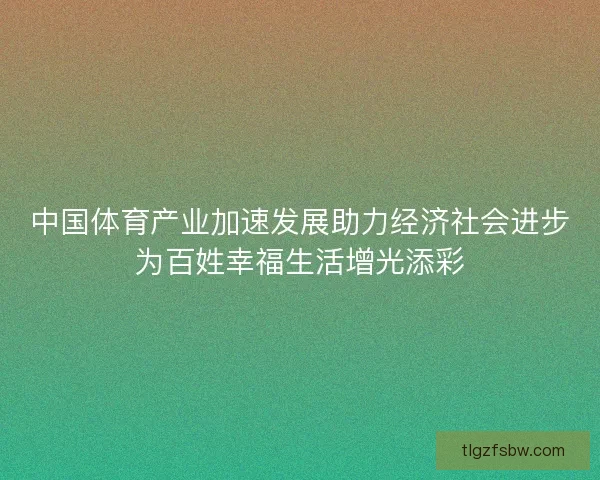 中国体育产业加速发展助力经济社会进步为百姓幸福生活增光添彩