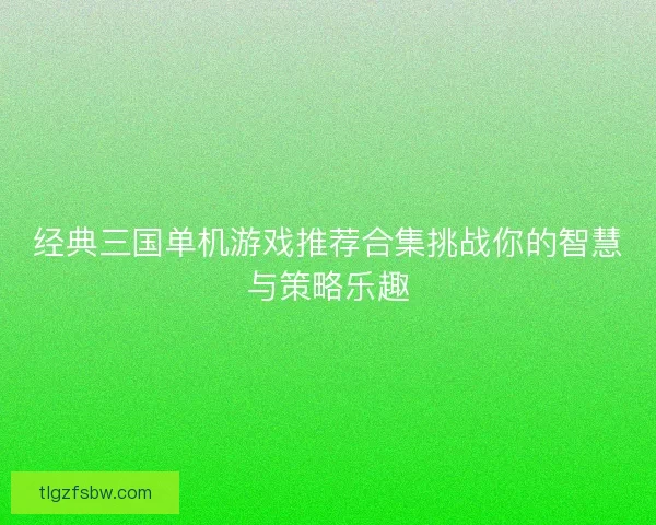 经典三国单机游戏推荐合集挑战你的智慧与策略乐趣