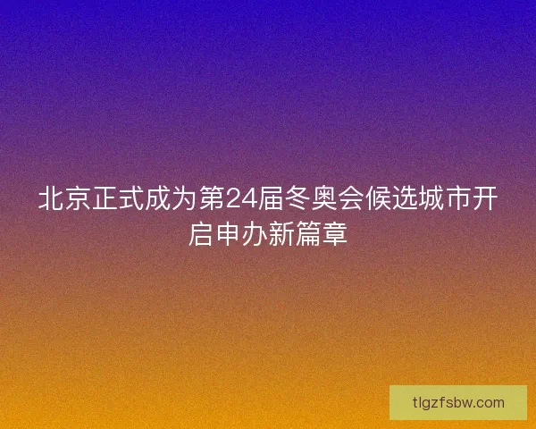 北京正式成为第24届冬奥会候选城市开启申办新篇章