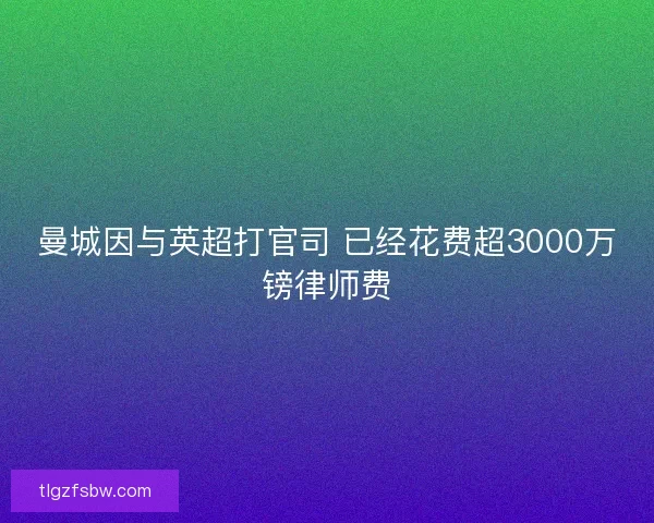 曼城因与英超打官司 已经花费超3000万镑律师费