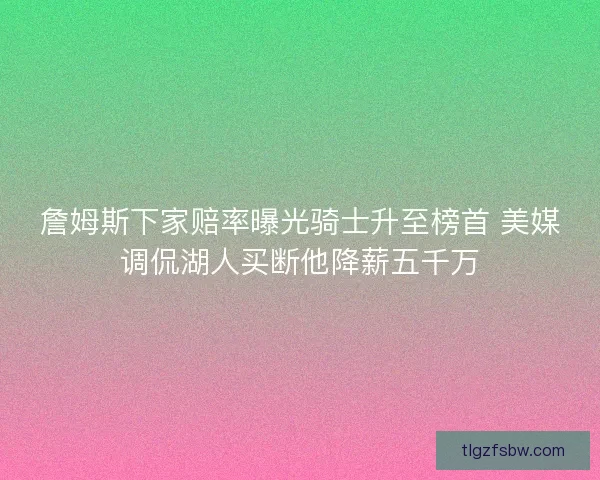 詹姆斯下家赔率曝光骑士升至榜首 美媒调侃湖人买断他降薪五千万