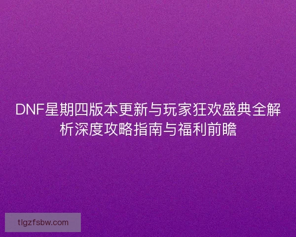 DNF星期四版本更新与玩家狂欢盛典全解析深度攻略指南与福利前瞻