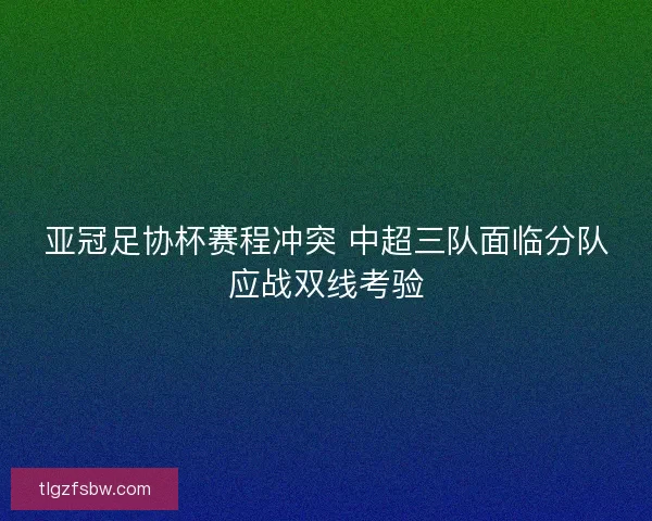 亚冠足协杯赛程冲突 中超三队面临分队应战双线考验