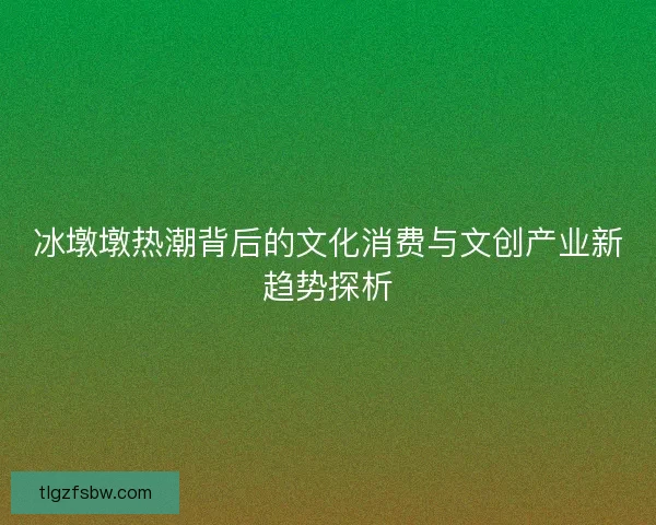 冰墩墩热潮背后的文化消费与文创产业新趋势探析
