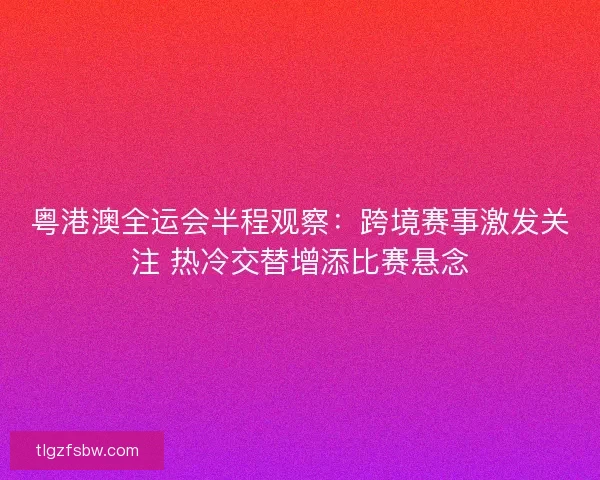 粤港澳全运会半程观察：跨境赛事激发关注 热冷交替增添比赛悬念