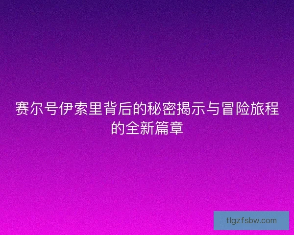 赛尔号伊索里背后的秘密揭示与冒险旅程的全新篇章