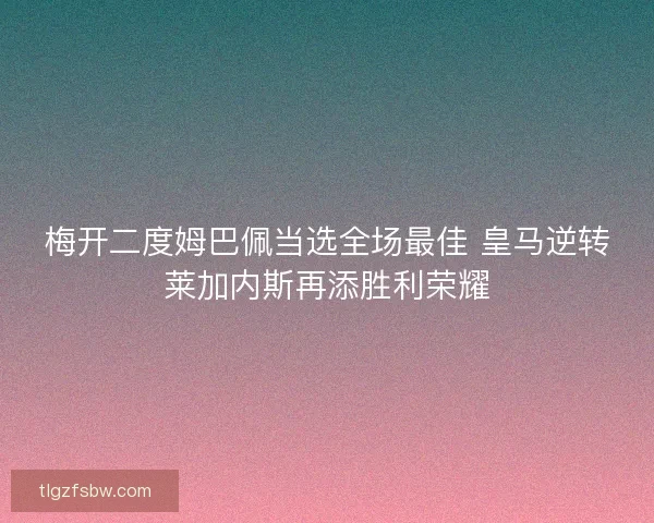 梅开二度姆巴佩当选全场最佳 皇马逆转莱加内斯再添胜利荣耀