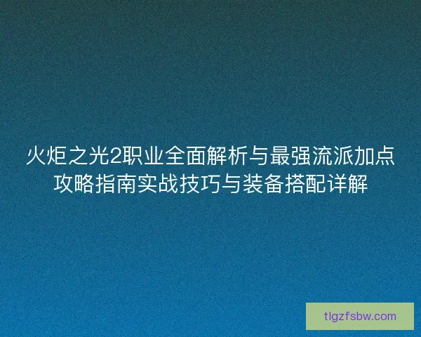 火炬之光2职业全面解析与最强流派加点攻略指南实战技巧与装备搭配详解