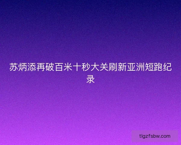 苏炳添再破百米十秒大关刷新亚洲短跑纪录