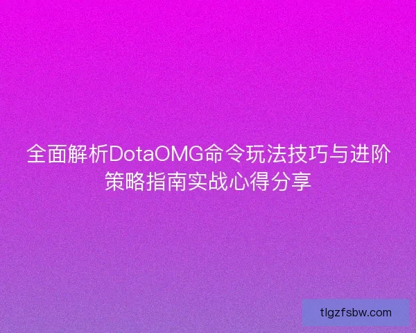 全面解析DotaOMG命令玩法技巧与进阶策略指南实战心得分享 全面解析DotaOMG命令玩法技巧与进阶策略指南实战心得分享