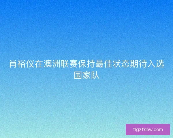 肖裕仪在澳洲联赛保持最佳状态期待入选国家队