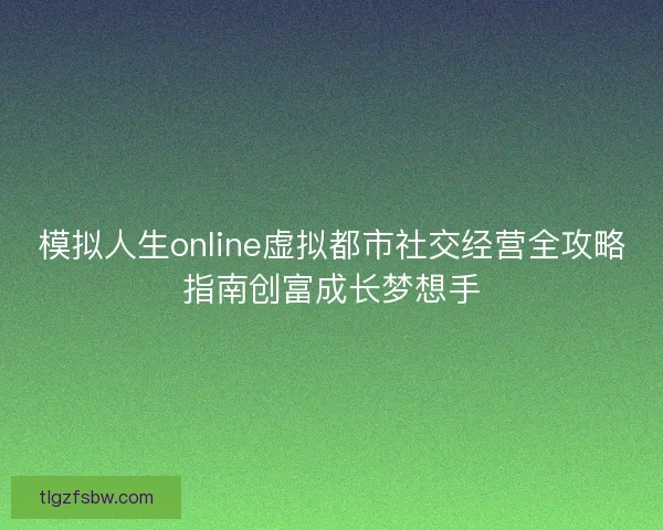 模拟人生online虚拟都市社交经营全攻略指南创富成长梦想手