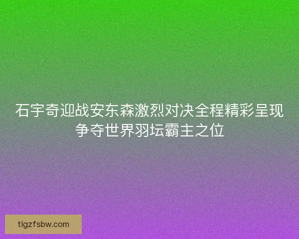 石宇奇迎战安东森激烈对决全程精彩呈现争夺世界羽坛霸主之位