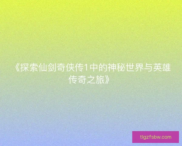 《探索仙剑奇侠传1中的神秘世界与英雄传奇之旅》