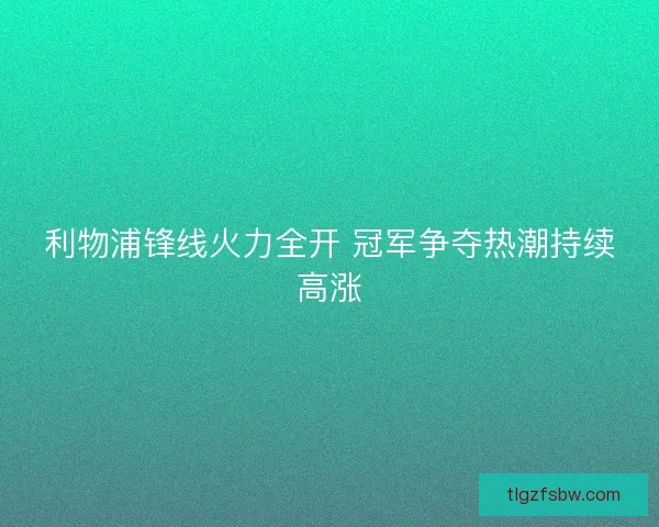 利物浦锋线火力全开 冠军争夺热潮持续高涨