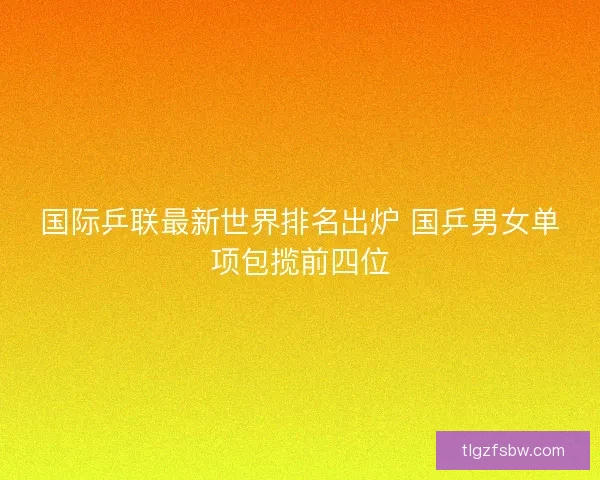 国际乒联最新世界排名出炉 国乒男女单项包揽前四位